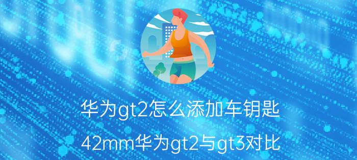 华为gt2怎么添加车钥匙 42mm华为gt2与gt3对比？